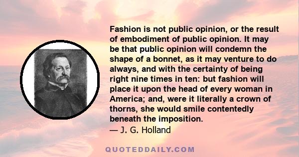 Fashion is not public opinion, or the result of embodiment of public opinion. It may be that public opinion will condemn the shape of a bonnet, as it may venture to do always, and with the certainty of being right nine