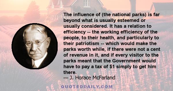 The influence of (the national parks) is far beyond what is usually esteemed or usually considered. It has a relation to efficiency -- the working efficiency of the people, to their health, and particularly to their