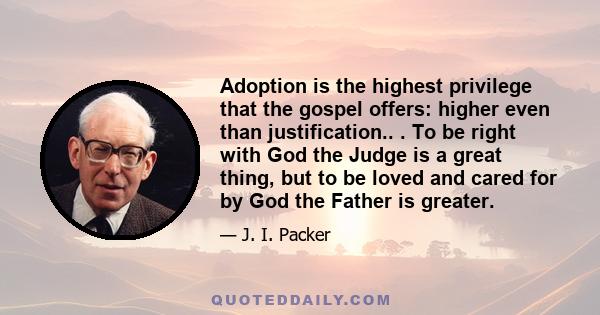 Adoption is the highest privilege that the gospel offers: higher even than justification.. . To be right with God the Judge is a great thing, but to be loved and cared for by God the Father is greater.