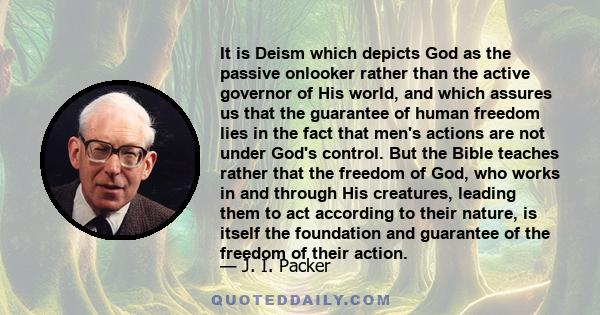 It is Deism which depicts God as the passive onlooker rather than the active governor of His world, and which assures us that the guarantee of human freedom lies in the fact that men's actions are not under God's