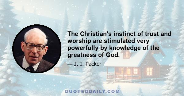 The Christian's instinct of trust and worship are stimulated very powerfully by knowledge of the greatness of God.