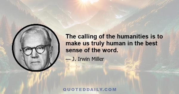 The calling of the humanities is to make us truly human in the best sense of the word.