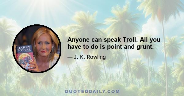 Anyone can speak Troll. All you have to do is point and grunt.