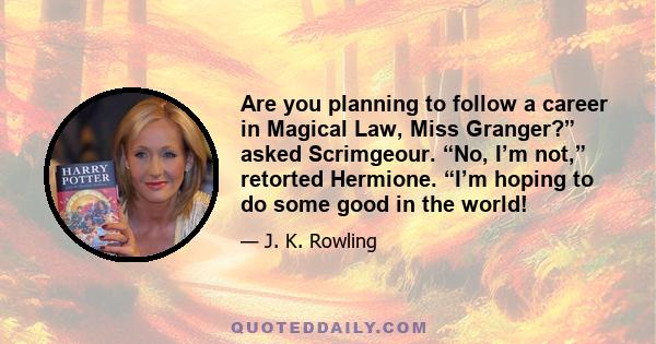 Are you planning to follow a career in Magical Law, Miss Granger?” asked Scrimgeour. “No, I’m not,” retorted Hermione. “I’m hoping to do some good in the world!