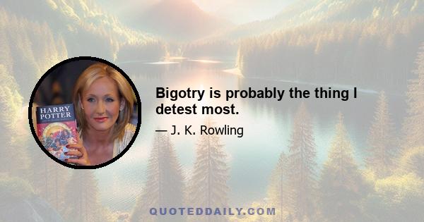 Bigotry is probably the thing I detest most.