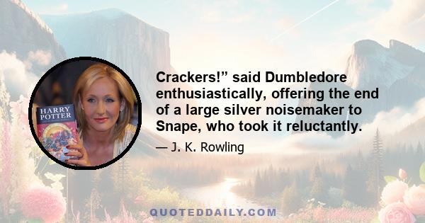 Crackers!” said Dumbledore enthusiastically, offering the end of a large silver noisemaker to Snape, who took it reluctantly.