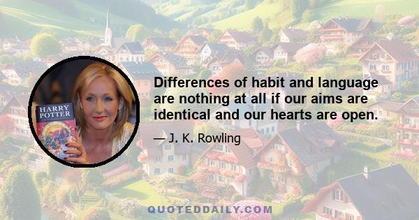 Differences of habit and language are nothing at all if our aims are identical and our hearts are open.