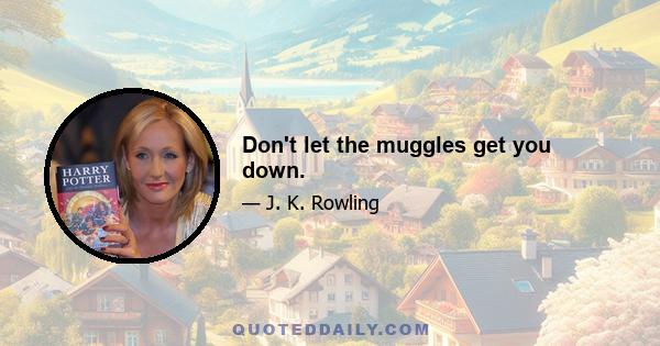 Don't let the muggles get you down.