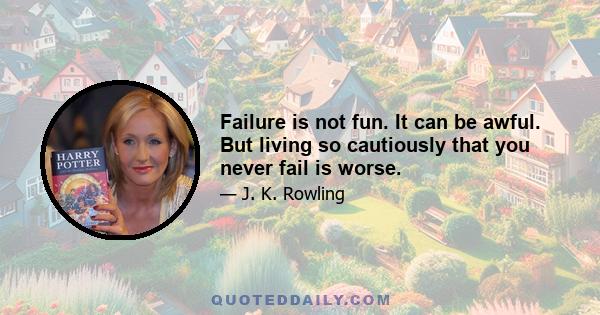 Failure is not fun. It can be awful. But living so cautiously that you never fail is worse.