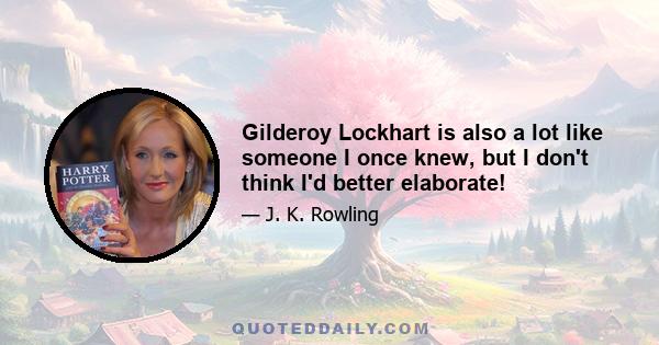 Gilderoy Lockhart is also a lot like someone I once knew, but I don't think I'd better elaborate!