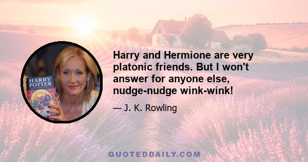 Harry and Hermione are very platonic friends. But I won't answer for anyone else, nudge-nudge wink-wink!