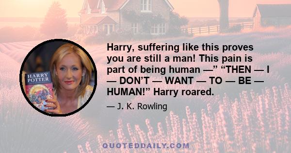 Harry, suffering like this proves you are still a man! This pain is part of being human —” “THEN — I — DON’T — WANT — TO — BE — HUMAN!” Harry roared.