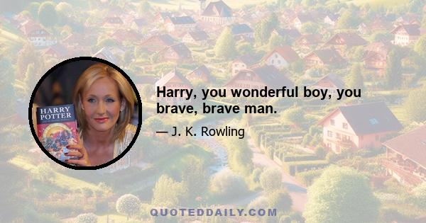 Harry, you wonderful boy, you brave, brave man.