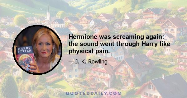 Hermione was screaming again: the sound went through Harry like physical pain.