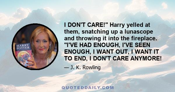 I DON'T CARE! Harry yelled at them, snatching up a lunascope and throwing it into the fireplace. I'VE HAD ENOUGH, I'VE SEEN ENOUGH, I WANT OUT, I WANT IT TO END, I DON'T CARE ANYMORE!