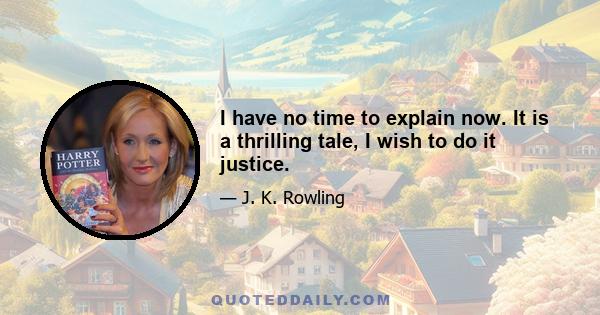 I have no time to explain now. It is a thrilling tale, I wish to do it justice.