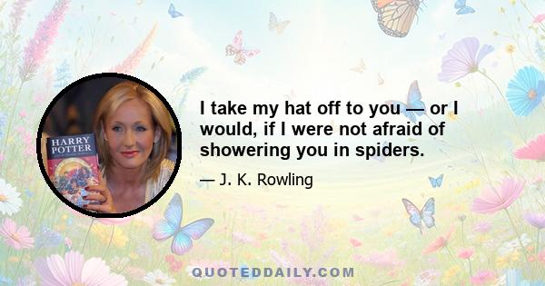 I take my hat off to you — or I would, if I were not afraid of showering you in spiders.