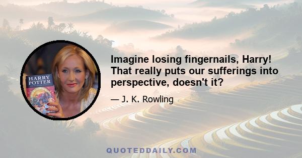 Imagine losing fingernails, Harry! That really puts our sufferings into perspective, doesn't it?