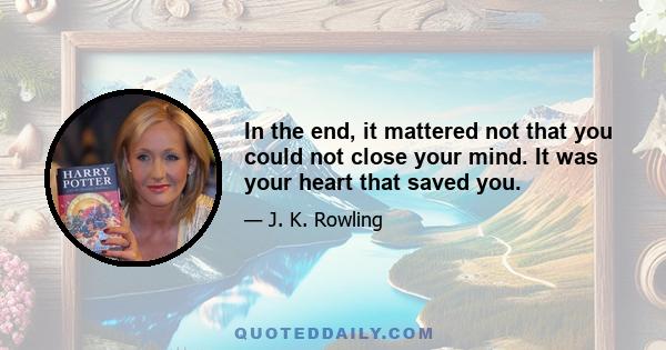 In the end, it mattered not that you could not close your mind. It was your heart that saved you.