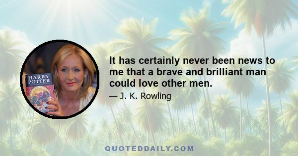 It has certainly never been news to me that a brave and brilliant man could love other men.