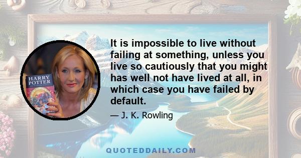 It is impossible to live without failing at something, unless you live so cautiously that you might has well not have lived at all, in which case you have failed by default.