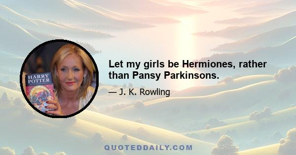 Let my girls be Hermiones, rather than Pansy Parkinsons.