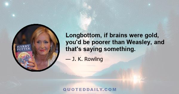 Longbottom, if brains were gold, you'd be poorer than Weasley, and that's saying something.