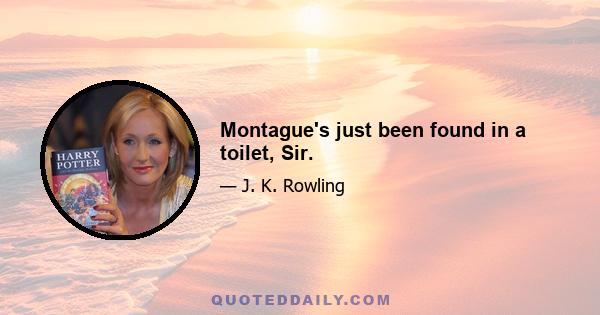 Montague's just been found in a toilet, Sir.