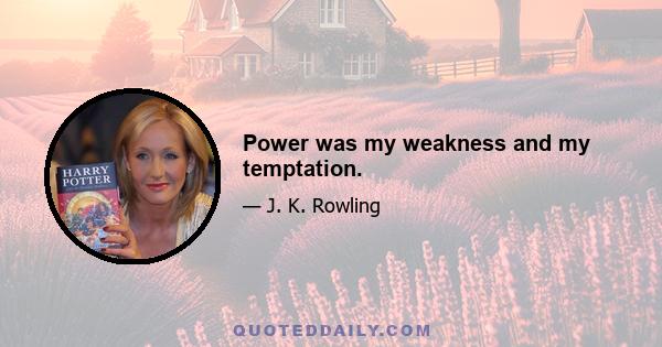 Power was my weakness and my temptation.