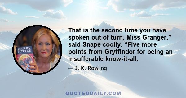 That is the second time you have spoken out of turn, Miss Granger,” said Snape coolly. “Five more points from Gryffindor for being an insufferable know-it-all.