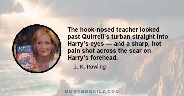 The hook-nosed teacher looked past Quirrell’s turban straight into Harry’s eyes — and a sharp, hot pain shot across the scar on Harry’s forehead.