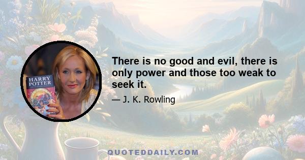 There is no good and evil, there is only power and those too weak to seek it.