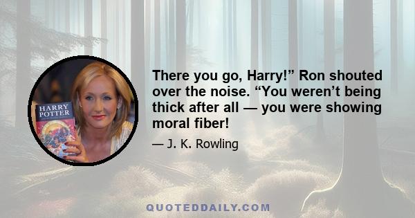 There you go, Harry!” Ron shouted over the noise. “You weren’t being thick after all — you were showing moral fiber!