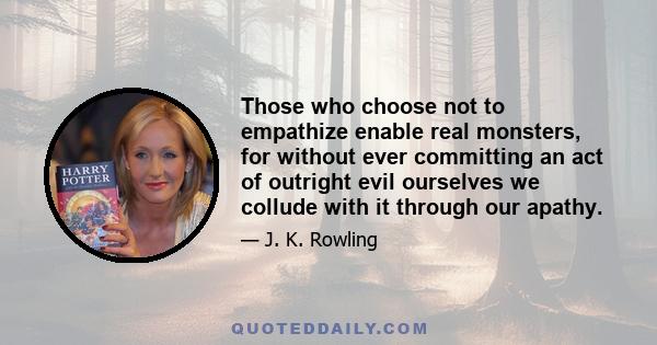 Those who choose not to empathize enable real monsters, for without ever committing an act of outright evil ourselves we collude with it through our apathy.