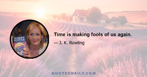 Time is making fools of us again.