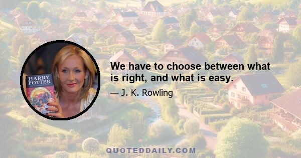 We have to choose between what is right, and what is easy.