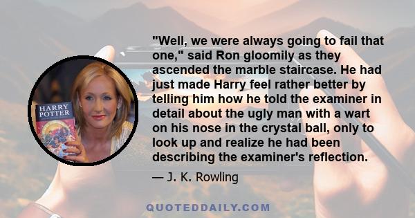 Well, we were always going to fail that one, said Ron gloomily as they ascended the marble staircase. He had just made Harry feel rather better by telling him how he told the examiner in detail about the ugly man with a 