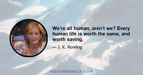 We're all human, aren't we? Every human life is worth the same, and worth saving.