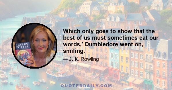 Which only goes to show that the best of us must sometimes eat our words,' Dumbledore went on, smiling.