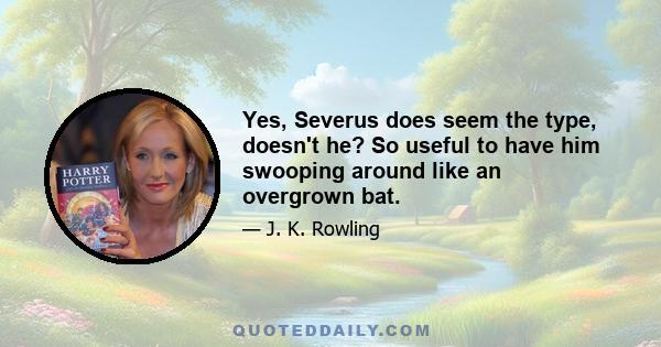 Yes, Severus does seem the type, doesn't he? So useful to have him swooping around like an overgrown bat.