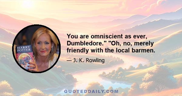 You are omniscient as ever, Dumbledore. Oh, no, merely friendly with the local barmen.