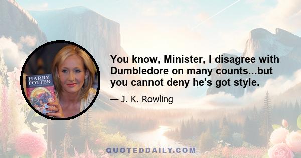 You know, Minister, I disagree with Dumbledore on many counts...but you cannot deny he's got style.
