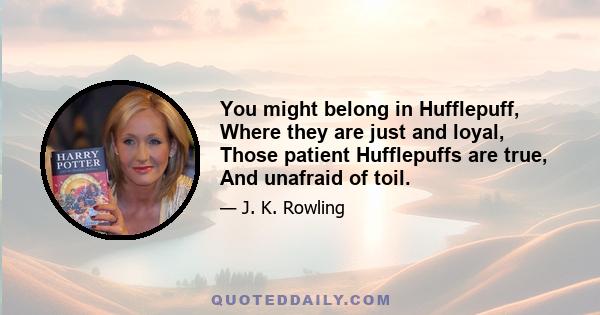 You might belong in Hufflepuff, Where they are just and loyal, Those patient Hufflepuffs are true, And unafraid of toil.