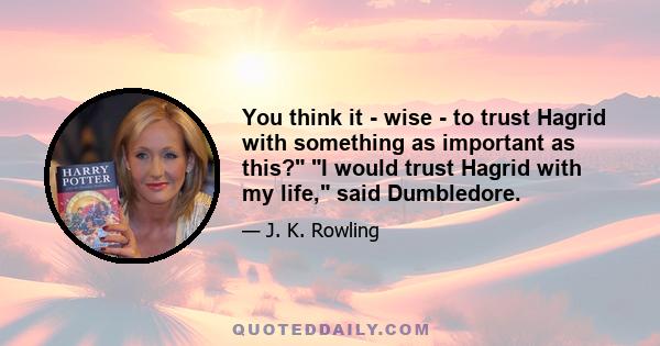 You think it - wise - to trust Hagrid with something as important as this? I would trust Hagrid with my life, said Dumbledore.