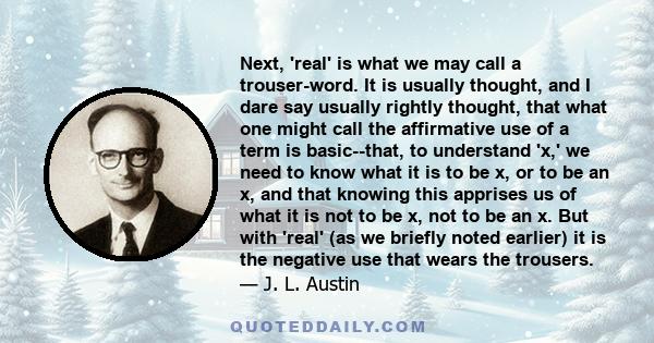 Next, 'real' is what we may call a trouser-word. It is usually thought, and I dare say usually rightly thought, that what one might call the affirmative use of a term is basic--that, to understand 'x,' we need to know