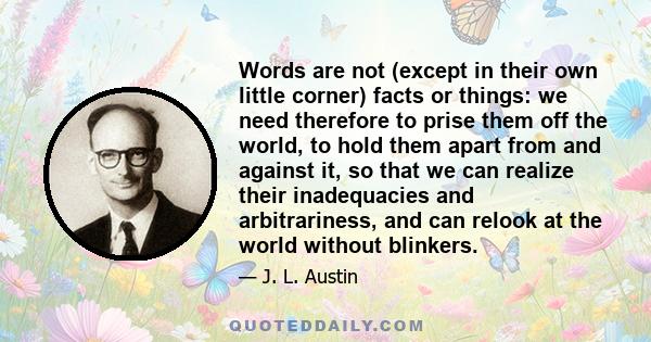 Words are not (except in their own little corner) facts or things: we need therefore to prise them off the world, to hold them apart from and against it, so that we can realize their inadequacies and arbitrariness, and