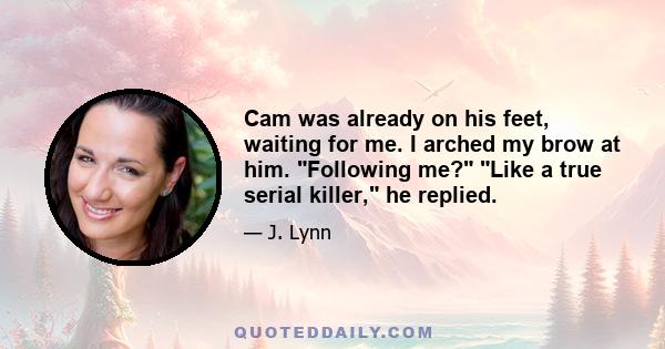 Cam was already on his feet, waiting for me. I arched my brow at him. Following me? Like a true serial killer, he replied.