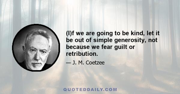 (I)f we are going to be kind, let it be out of simple generosity, not because we fear guilt or retribution.