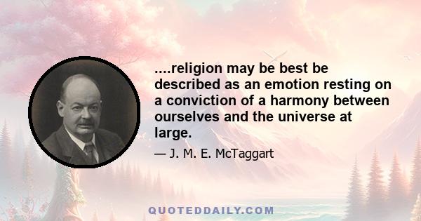 ....religion may be best be described as an emotion resting on a conviction of a harmony between ourselves and the universe at large.