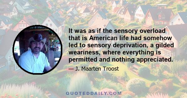 It was as if the sensory overload that is American life had somehow led to sensory deprivation, a gilded weariness, where everything is permitted and nothing appreciated.